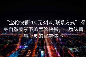“寶輪快餐200元3小時聯(lián)系方式”探尋自然美景下的寶輪快餐，一場味蕾與心靈的雙重體驗