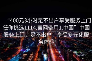“400元3小時足不出戶享受服務上門任你挑選1114.官網(wǎng)備用1.中國”中國服務上門，足不出戶，享受多元化服務體驗