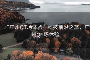 “廣州QT場(chǎng)體驗(yàn)”科技前沿之旅，廣州QT場(chǎng)體驗(yàn)