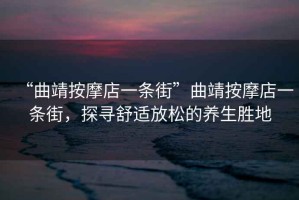 “曲靖按摩店一條街”曲靖按摩店一條街，探尋舒適放松的養(yǎng)生勝地