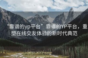 “靠譜的yp平臺”靠譜的YP平臺，重塑在線交友體驗(yàn)的新時(shí)代典范