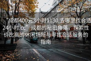 “成都400元3小時(shí)1130.去哪里找合適24小時(shí).cc”成都的秘密角落，探索性價(jià)比高的休閑場所與尋找合適服務(wù)的指南