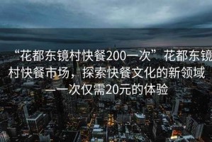 “花都東鏡村快餐200一次”花都東鏡村快餐市場(chǎng)，探索快餐文化的新領(lǐng)域—一次僅需20元的體驗(yàn)