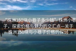 “株洲150塊小巷子多少錢”株洲小巷子，探索價格與魅力的交匯點—關(guān)于株洲150塊與小巷子價格的探討