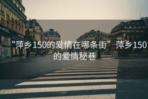 “萍鄉(xiāng)150的愛情在哪條街”萍鄉(xiāng)150的愛情秘巷