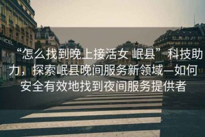 “怎么找到晚上接活女 岷縣”科技助力，探索岷縣晚間服務新領域—如何安全有效地找到夜間服務提供者
