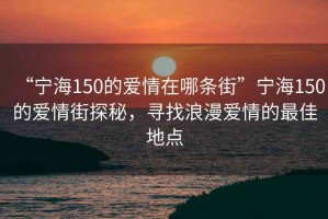 “寧海150的愛情在哪條街”寧海150的愛情街探秘，尋找浪漫愛情的最佳地點