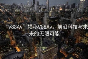 “v88Av”揭秘V88Av，前沿科技與未來的無限可能