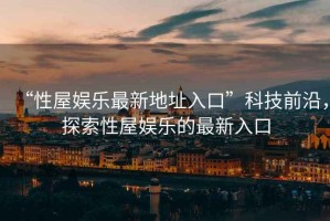 “性屋娛樂最新地址入口”科技前沿，探索性屋娛樂的最新入口