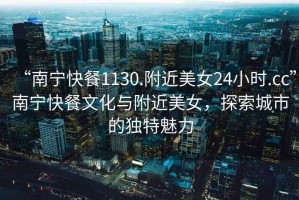 “南寧快餐1130.附近美女24小時.cc”南寧快餐文化與附近美女，探索城市的獨特魅力