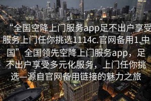 “全國空降上門服務(wù)app足不出戶享受服務(wù)上門任你挑選1114c.官網(wǎng)備用1.中國”全國領(lǐng)先空降上門服務(wù)app，足不出戶享受多元化服務(wù)，上門任你挑選—源自官網(wǎng)備用鏈接的魅力之旅