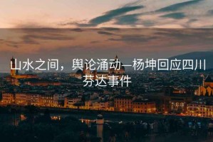 山水之間，輿論涌動—楊坤回應(yīng)四川芬達(dá)事件