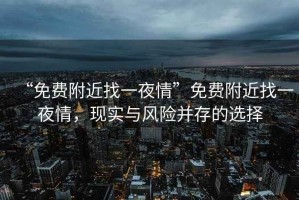 “免費(fèi)附近找一夜情”免費(fèi)附近找一夜情，現(xiàn)實(shí)與風(fēng)險(xiǎn)并存的選擇