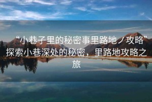 “小巷子里的秘密事里路地ノ攻略”探索小巷深處的秘密，里路地攻略之旅