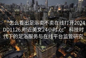 “怎么看出足浴賣不賣在線打開2024DD1126.附近美女24小時.cc”科技時代下的足浴服務(wù)與在線平臺監(jiān)管研究
