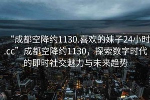 “成都空降約1130.喜歡的妹子24小時.cc”成都空降約1130，探索數(shù)字時代的即時社交魅力與未來趨勢