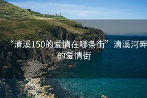 “清溪150的愛情在哪條街”清溪河畔的愛情街