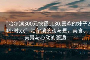 “哈爾濱300元快餐1130.喜歡的妹子24小時(shí).cc”哈爾濱的夜與晝，美食、美景與心動(dòng)的邂逅
