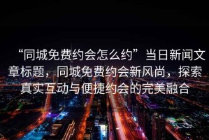 “同城免費(fèi)約會怎么約”當(dāng)日新聞文章標(biāo)題，同城免費(fèi)約會新風(fēng)尚，探索真實(shí)互動與便捷約會的完美融合