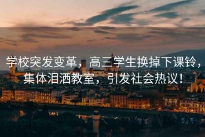學(xué)校突發(fā)變革，高三學(xué)生換掉下課鈴，集體淚灑教室，引發(fā)社會熱議！