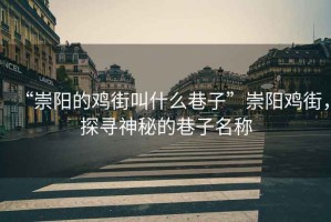 “崇陽的雞街叫什么巷子”崇陽雞街，探尋神秘的巷子名稱