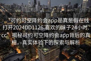 “可約可空降約會app是真是假在線打開2024DD1126.喜歡的妹子24小時.cc”揭秘可約可空降約會app背后的真相，真實體驗下的探索與解析