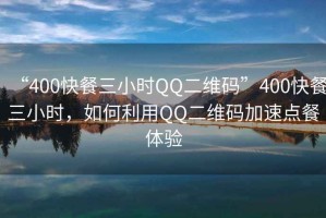 “400快餐三小時(shí)QQ二維碼”400快餐三小時(shí)，如何利用QQ二維碼加速點(diǎn)餐體驗(yàn)