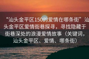 “汕頭金平區(qū)150的愛情在哪條街”汕頭金平區(qū)愛情街巷探尋，尋找隱藏于街巷深處的浪漫愛情故事（關(guān)鍵詞，汕頭金平區(qū)、愛情、哪條街）