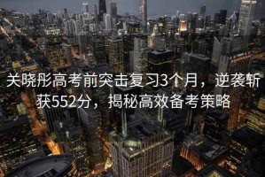 關(guān)曉彤高考前突擊復(fù)習(xí)3個月，逆襲斬獲552分，揭秘高效備考策略