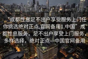 “成都性息足不出戶(hù)享受服務(wù)上門(mén)任你挑選絕對(duì)正點(diǎn).官網(wǎng)備用1.中國(guó)”成都性息服務(wù)，足不出戶(hù)享受上門(mén)服務(wù)，多樣選擇，絕對(duì)正點(diǎn)—中國(guó)官網(wǎng)備用
