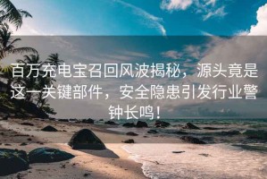 百萬充電寶召回風(fēng)波揭秘，源頭竟是這一關(guān)鍵部件，安全隱患引發(fā)行業(yè)警鐘長鳴！
