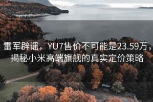 雷軍辟謠，YU7售價(jià)不可能是23.59萬(wàn)，揭秘小米高端旗艦的真實(shí)定價(jià)策略