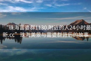 “珠海富婆群1130.附近的人24小時(shí)最新.cc”珠海美景與富婆群背后的故事