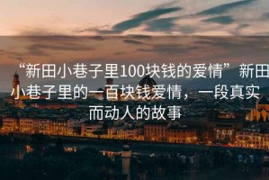 “新田小巷子里100塊錢的愛情”新田小巷子里的一百塊錢愛情，一段真實而動人的故事
