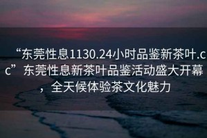 “東莞性息1130.24小時(shí)品鑒新茶葉.cc”東莞性息新茶葉品鑒活動(dòng)盛大開幕，全天候體驗(yàn)茶文化魅力