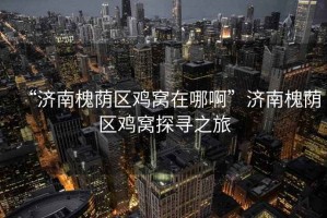 “濟南槐蔭區(qū)雞窩在哪啊”濟南槐蔭區(qū)雞窩探尋之旅