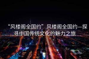 “風樓閣全國約”風樓閣全國約—探尋中國傳統(tǒng)文化的魅力之旅
