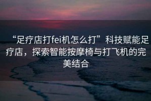 “足療店打fei機(jī)怎么打”科技賦能足療店，探索智能按摩椅與打飛機(jī)的完美結(jié)合