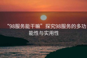 “98服務(wù)能干嘛”探究98服務(wù)的多功能性與實(shí)用性