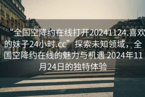 “全國空降約在線打開20241124.喜歡的妹子24小時.cc”探索未知領域，全國空降約在線的魅力與機遇 2024年11月24日的獨特體驗
