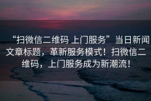 “掃微信二維碼 上門(mén)服務(wù)”當(dāng)日新聞文章標(biāo)題，革新服務(wù)模式！掃微信二維碼，上門(mén)服務(wù)成為新潮流！