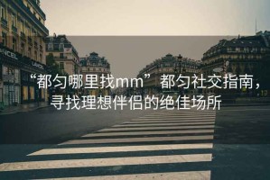 “都勻哪里找mm”都勻社交指南，尋找理想伴侶的絕佳場所