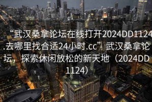 “武漢桑拿論壇在線打開(kāi)2024DD1124.去哪里找合適24小時(shí).cc”武漢桑拿論壇，探索休閑放松的新天地（2024DD1124）