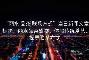 “麗水 品茶 聯(lián)系方式”當(dāng)日新聞文章標(biāo)題，麗水品茶盛宴，體驗(yàn)傳統(tǒng)茶藝，探尋聯(lián)系方式