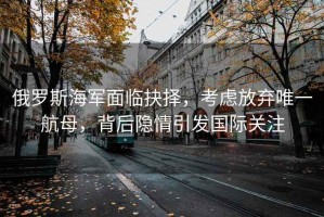 俄羅斯海軍面臨抉擇，考慮放棄唯一航母，背后隱情引發(fā)國際關(guān)注