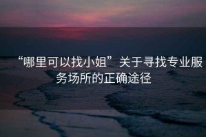 “哪里可以找小姐”關(guān)于尋找專業(yè)服務(wù)場(chǎng)所的正確途徑