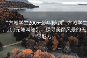 “方城學(xué)生200元隨叫隨到”方城學(xué)生，200元隨叫隨到，探尋美麗風(fēng)景的無限魅力