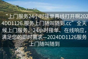“上門服務(wù)24小時接單再線打開啊2024DD1126.服務(wù)上門隨叫隨到.cc”全天候上門服務(wù)，24小時接單、在線響應(yīng)，滿足您的即時需求—2024DD1126服務(wù)上門隨叫隨到
