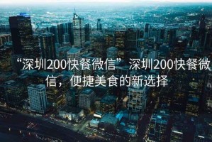 “深圳200快餐微信”深圳200快餐微信，便捷美食的新選擇