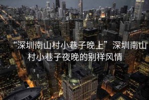 “深圳南山村小巷子晚上”深圳南山村小巷子夜晚的別樣風情